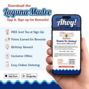 Download the Laguna Madre App & Sign up for Rewards! FREE iced tea at Sign Up. Points Earned for Rewards. Birthday Rewards. Exclusive Offers. Easy Online Ordering. Get it on Google play button. Download the App Store button. The image features a hand holding a phone with a screenshot of the Laguna Madre rewards page. On a white background with a blue border at the bottom.